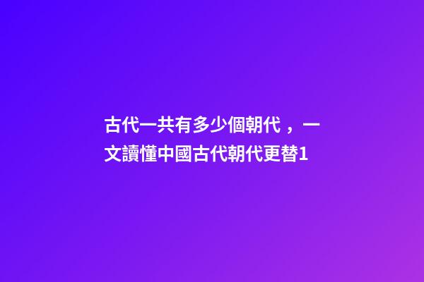 古代一共有多少個朝代，一文讀懂中國古代朝代更替1